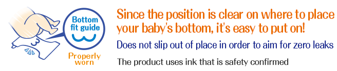 Since the position is clear on where to place your baby's bottom, it's easy to put on! Does not slip out of place in order to aim for zero leaks