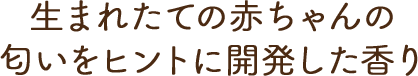 生まれたての赤ちゃんの匂いをヒントに開発した香り