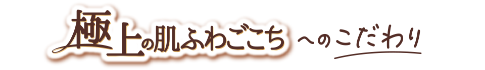 極上の肌ふわごこちへのこだわり