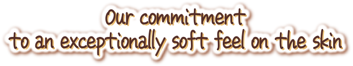 Our commitment to an exceptionally soft feel on the skin