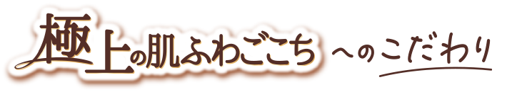 極上の肌ふわごこちへのこだわり