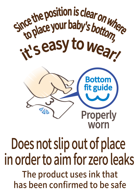 Since the position is clear on where to place your baby's bottom, it's easy to wear! Does not slip out of place in order to aim for zero leaks, The product uses ink that is safety confirmed
