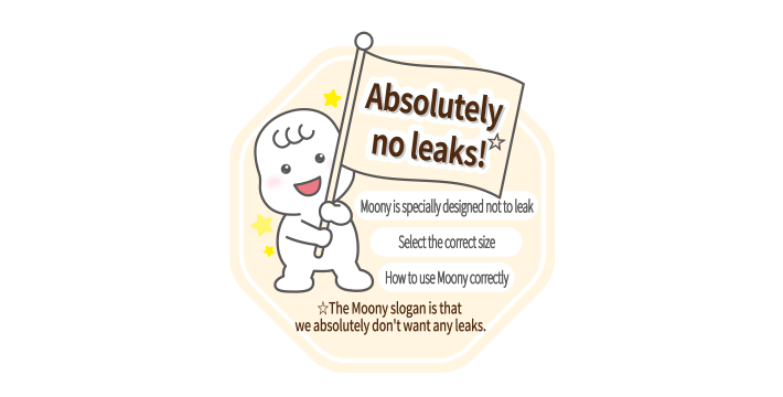 Absolutely no leaks! ☆ Moony is specially designed not to leak Select the correct size How to use Moony correctly ☆The Moony slogan is that we absolutely don't want any leaks.